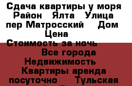 Сдача квартиры у моря › Район ­ Ялта › Улица ­ пер Матросский  › Дом ­ 10 › Цена ­ 1 000 › Стоимость за ночь ­ 1 000 - Все города Недвижимость » Квартиры аренда посуточно   . Тульская обл.,Тула г.